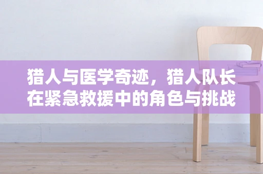 猎人与医学奇迹，猎人队长在紧急救援中的角色与挑战