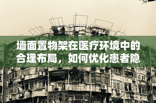墙面置物架在医疗环境中的合理布局，如何优化患者隐私与便捷性？