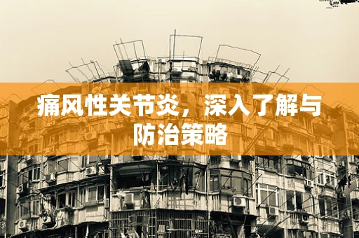 痛风性关节炎，深入了解与防治策略