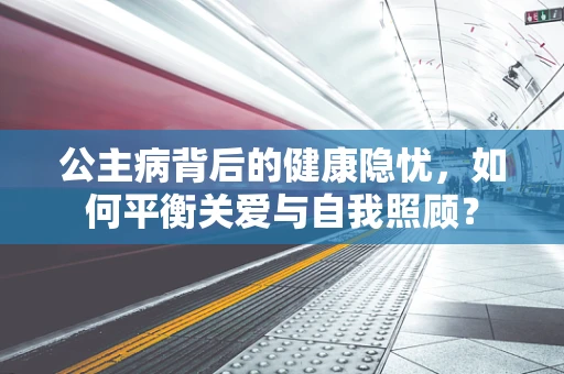公主病背后的健康隐忧，如何平衡关爱与自我照顾？