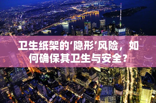 卫生纸架的‘隐形’风险，如何确保其卫生与安全？