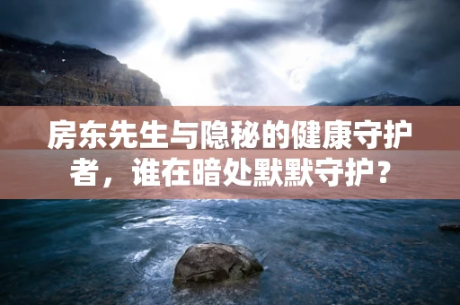 房东先生与隐秘的健康守护者，谁在暗处默默守护？