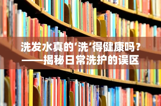 洗发水真的‘洗’得健康吗？——揭秘日常洗护的误区