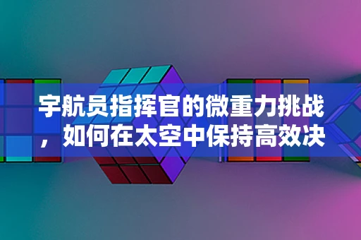 宇航员指挥官的微重力挑战，如何在太空中保持高效决策？