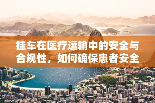挂车在医疗运输中的安全与合规性，如何确保患者安全转移？