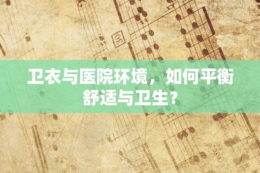 卫衣与医院环境，如何平衡舒适与卫生？