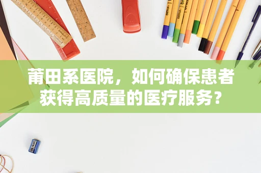 莆田系医院，如何确保患者获得高质量的医疗服务？