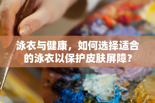 泳衣与健康，如何选择适合的泳衣以保护皮肤屏障？