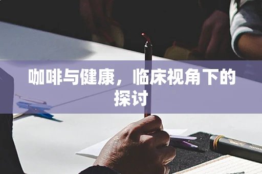 咖啡与健康，临床视角下的探讨