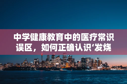 中学健康教育中的医疗常识误区，如何正确认识‘发烧’？
