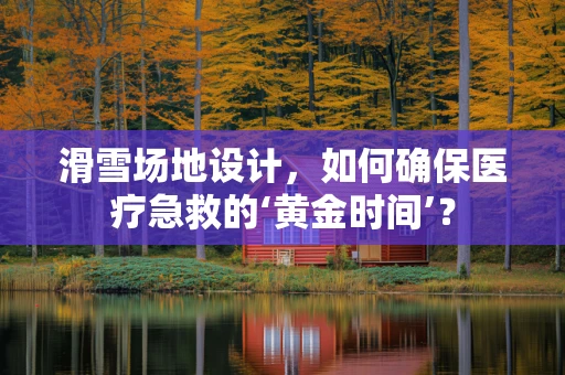 滑雪场地设计，如何确保医疗急救的‘黄金时间’？
