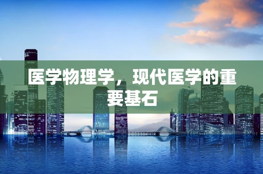 医学物理学，现代医学的重要基石