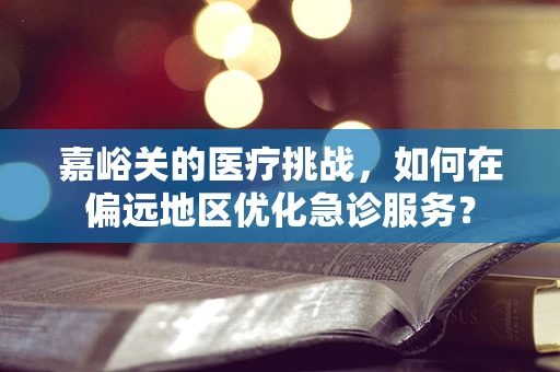 嘉峪关的医疗挑战，如何在偏远地区优化急诊服务？