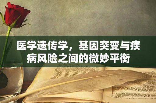 医学遗传学，基因突变与疾病风险之间的微妙平衡