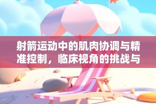 射箭运动中的肌肉协调与精准控制，临床视角的挑战与策略