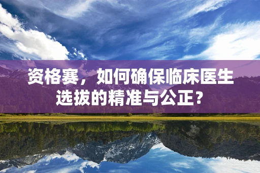 资格赛，如何确保临床医生选拔的精准与公正？
