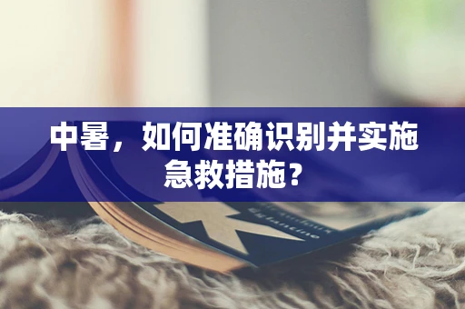中暑，如何准确识别并实施急救措施？