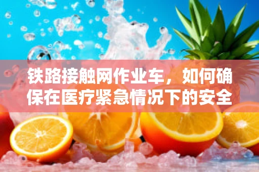 铁路接触网作业车，如何确保在医疗紧急情况下的安全使用？