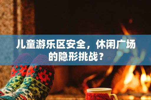 儿童游乐区安全，休闲广场的隐形挑战？