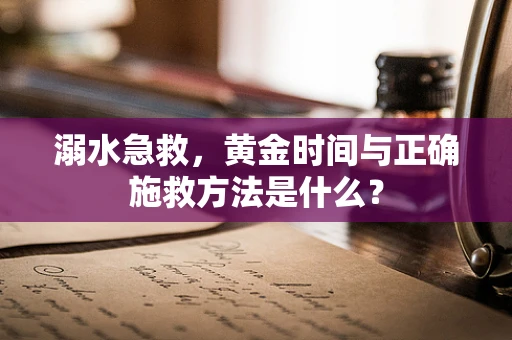 溺水急救，黄金时间与正确施救方法是什么？