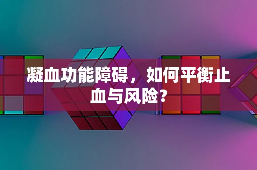 凝血功能障碍，如何平衡止血与风险？