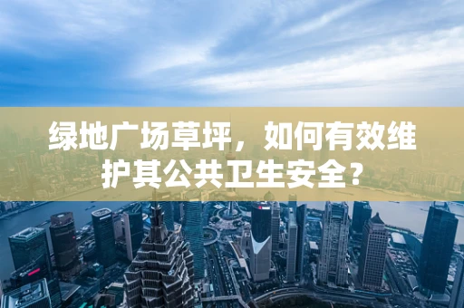 绿地广场草坪，如何有效维护其公共卫生安全？