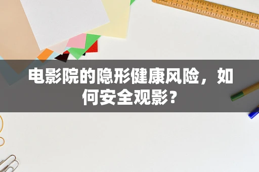电影院的隐形健康风险，如何安全观影？