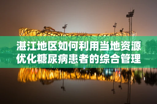 湛江地区如何利用当地资源优化糖尿病患者的综合管理？
