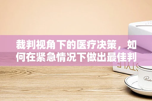 裁判视角下的医疗决策，如何在紧急情况下做出最佳判断？