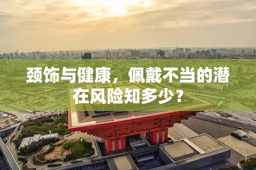 颈饰与健康，佩戴不当的潜在风险知多少？