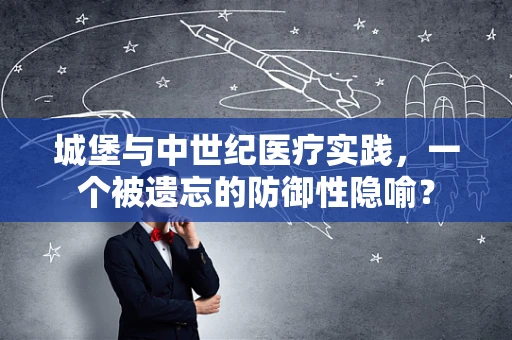 城堡与中世纪医疗实践，一个被遗忘的防御性隐喻？