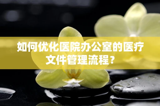 如何优化医院办公室的医疗文件管理流程？