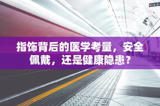 指饰背后的医学考量，安全佩戴，还是健康隐患？