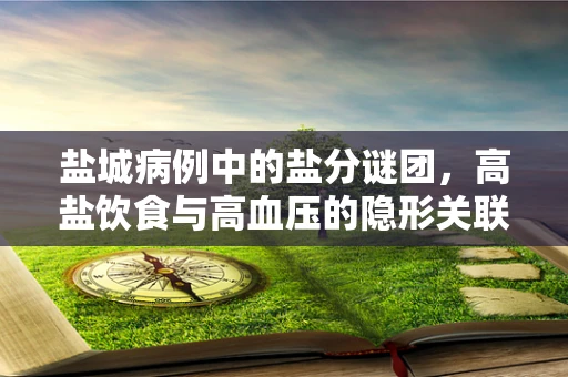 盐城病例中的盐分谜团，高盐饮食与高血压的隐形关联？