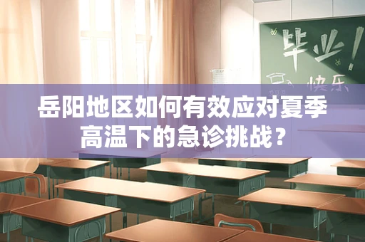 岳阳地区如何有效应对夏季高温下的急诊挑战？
