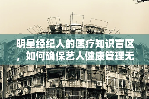 明星经纪人的医疗知识盲区，如何确保艺人健康管理无虞？
