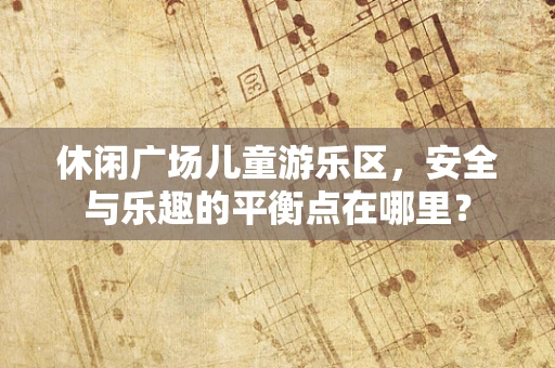 休闲广场儿童游乐区，安全与乐趣的平衡点在哪里？
