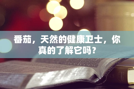 番茄，天然的健康卫士，你真的了解它吗？