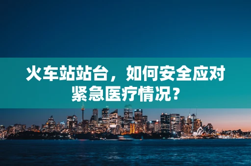 火车站站台，如何安全应对紧急医疗情况？