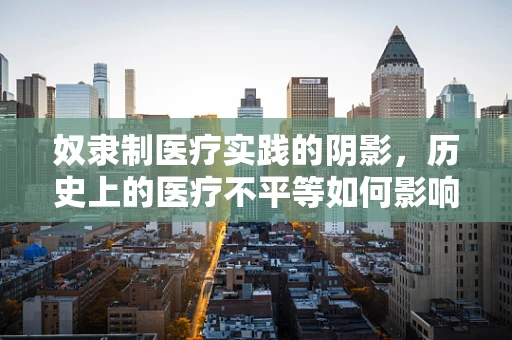 奴隶制医疗实践的阴影，历史上的医疗不平等如何影响现代医疗伦理？