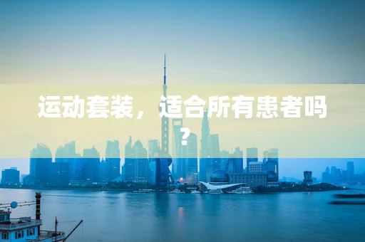 运动套装，适合所有患者吗？