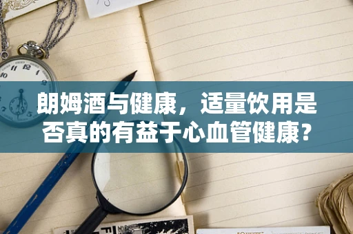 朗姆酒与健康，适量饮用是否真的有益于心血管健康？