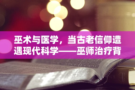 巫术与医学，当古老信仰遭遇现代科学——巫师治疗背后的医学逻辑