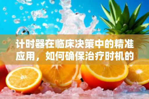 计时器在临床决策中的精准应用，如何确保治疗时机的精确把握？