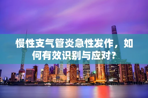 慢性支气管炎急性发作，如何有效识别与应对？