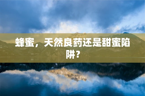 蜂蜜，天然良药还是甜蜜陷阱？