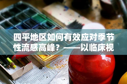四平地区如何有效应对季节性流感高峰？——以临床视角的策略探讨