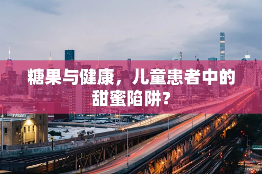 糖果与健康，儿童患者中的甜蜜陷阱？