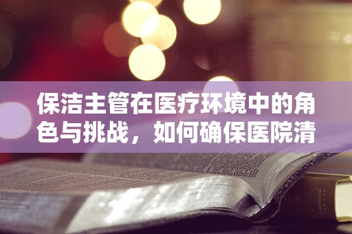 保洁主管在医疗环境中的角色与挑战，如何确保医院清洁与患者安全并重？