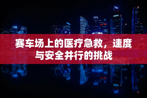 赛车场上的医疗急救，速度与安全并行的挑战